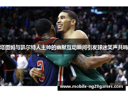 塔图姆与凯尔特人主帅的幽默互动瞬间引发球迷笑声共鸣