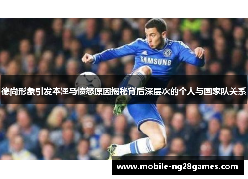 德尚形象引发本泽马愤怒原因揭秘背后深层次的个人与国家队关系