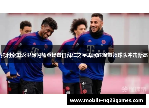 托利索重返里昂闪耀登场昔日拜仁之星再展辉煌带领球队冲击新高