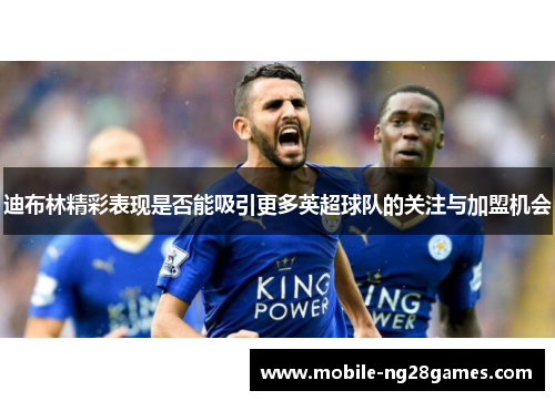 迪布林精彩表现是否能吸引更多英超球队的关注与加盟机会