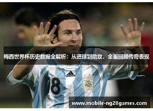 梅西世界杯历史数据全解析：从进球到助攻，全面回顾传奇表现