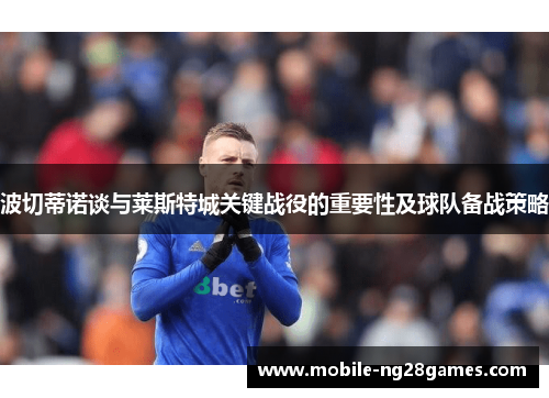 波切蒂诺谈与莱斯特城关键战役的重要性及球队备战策略