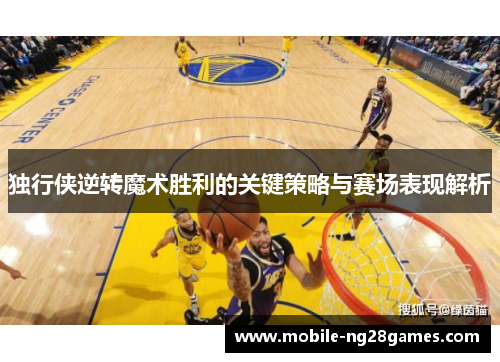 独行侠逆转魔术胜利的关键策略与赛场表现解析