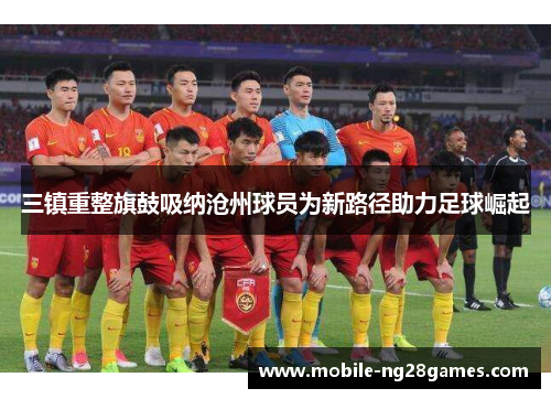 三镇重整旗鼓吸纳沧州球员为新路径助力足球崛起
