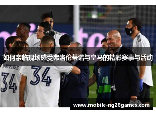 如何亲临现场感受弗洛伦蒂诺与皇马的精彩赛事与活动