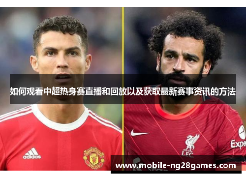 如何观看中超热身赛直播和回放以及获取最新赛事资讯的方法