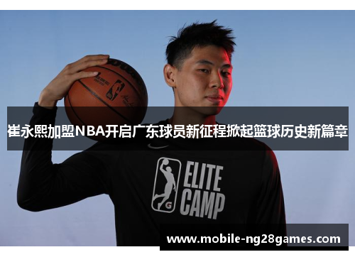 崔永熙加盟NBA开启广东球员新征程掀起篮球历史新篇章