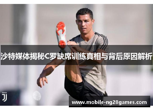 沙特媒体揭秘C罗缺席训练真相与背后原因解析