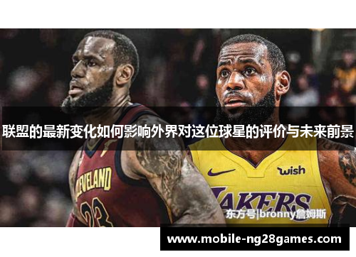 联盟的最新变化如何影响外界对这位球星的评价与未来前景