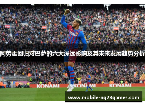 阿劳霍回归对巴萨的六大深远影响及其未来发展趋势分析
