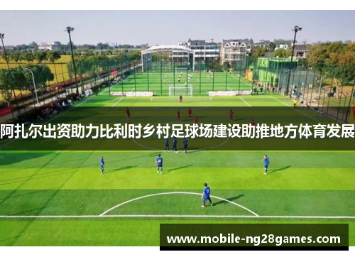阿扎尔出资助力比利时乡村足球场建设助推地方体育发展