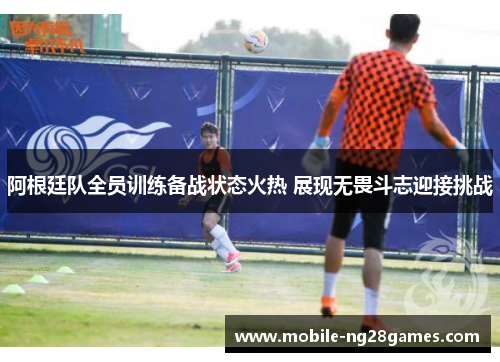 阿根廷队全员训练备战状态火热 展现无畏斗志迎接挑战