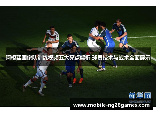 阿根廷国家队训练视频五大亮点解析 球员技术与战术全面展示