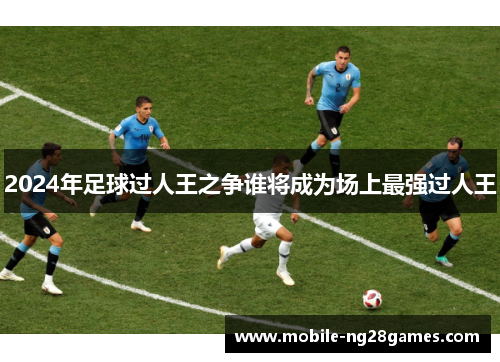2024年足球过人王之争谁将成为场上最强过人王