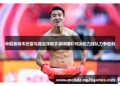 中超赛场韦世豪与周定洋联手演绎精彩对决助力球队力争胜利