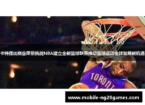卡特提出商业愿景挑战NBA建立全新篮球联赛推动篮球运动全球发展新机遇
