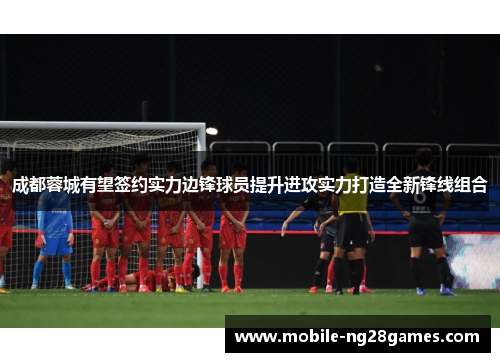 成都蓉城有望签约实力边锋球员提升进攻实力打造全新锋线组合