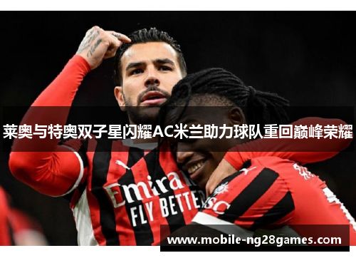 莱奥与特奥双子星闪耀AC米兰助力球队重回巅峰荣耀