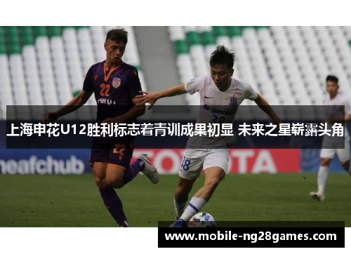 上海申花U12胜利标志着青训成果初显 未来之星崭露头角