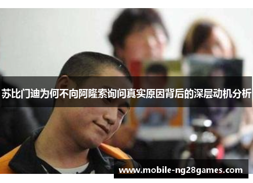 苏比门迪为何不向阿隆索询问真实原因背后的深层动机分析