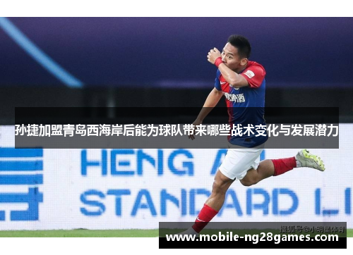孙捷加盟青岛西海岸后能为球队带来哪些战术变化与发展潜力