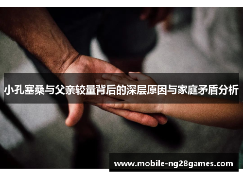 小孔塞桑与父亲较量背后的深层原因与家庭矛盾分析