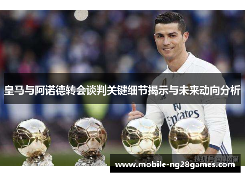 皇马与阿诺德转会谈判关键细节揭示与未来动向分析
