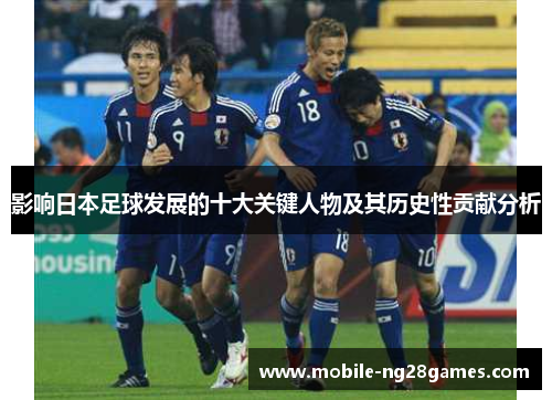 影响日本足球发展的十大关键人物及其历史性贡献分析