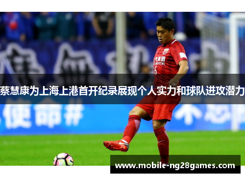 蔡慧康为上海上港首开纪录展现个人实力和球队进攻潜力