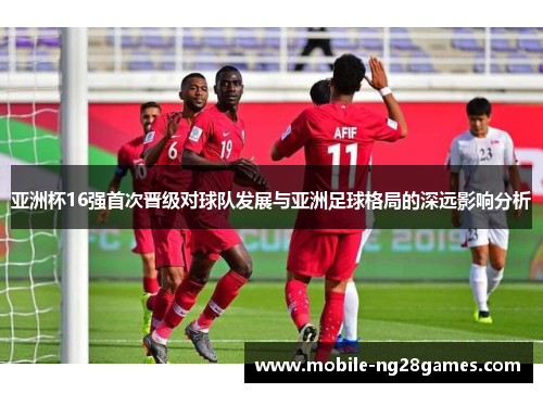 亚洲杯16强首次晋级对球队发展与亚洲足球格局的深远影响分析