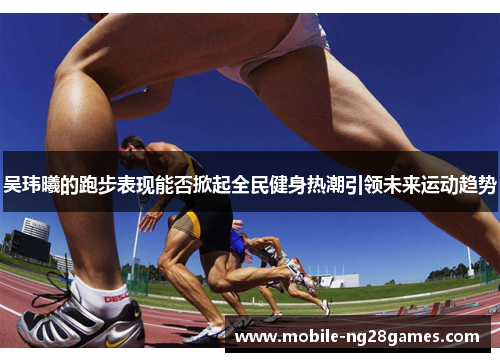 吴玮曦的跑步表现能否掀起全民健身热潮引领未来运动趋势