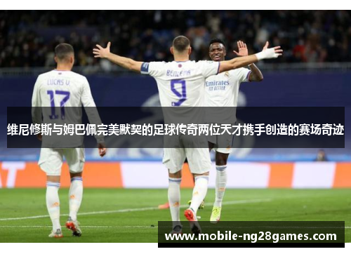 维尼修斯与姆巴佩完美默契的足球传奇两位天才携手创造的赛场奇迹