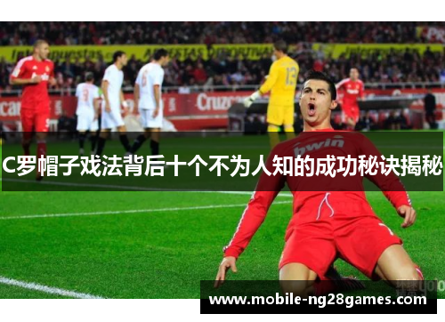 C罗帽子戏法背后十个不为人知的成功秘诀揭秘