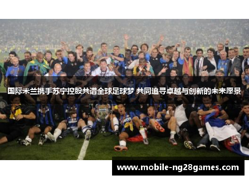 国际米兰携手苏宁控股共谱全球足球梦 共同追寻卓越与创新的未来愿景