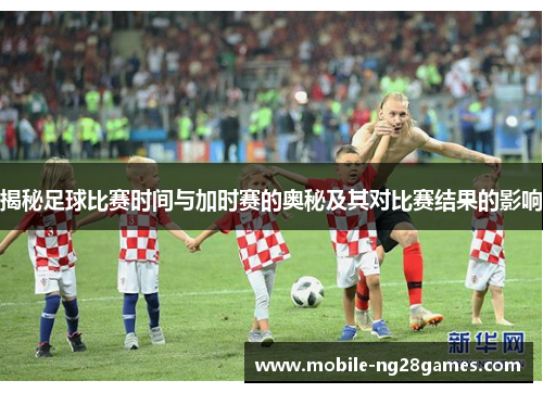 揭秘足球比赛时间与加时赛的奥秘及其对比赛结果的影响