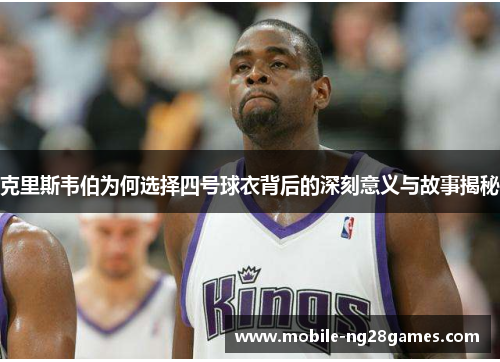 克里斯韦伯为何选择四号球衣背后的深刻意义与故事揭秘