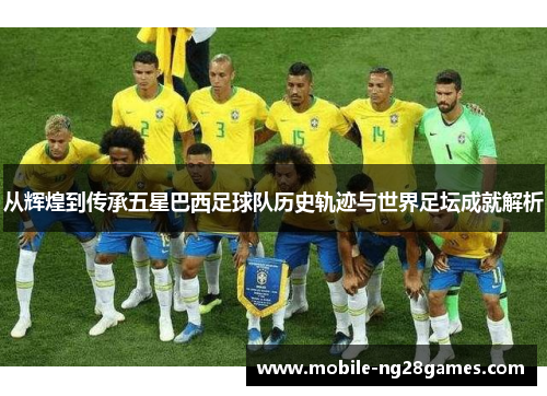 从辉煌到传承五星巴西足球队历史轨迹与世界足坛成就解析