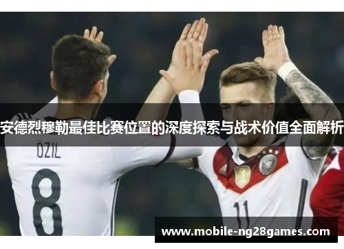 安德烈穆勒最佳比赛位置的深度探索与战术价值全面解析