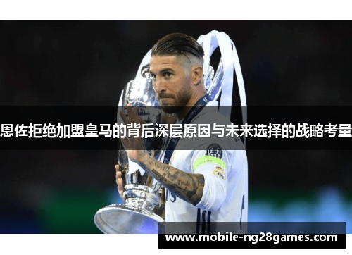 恩佐拒绝加盟皇马的背后深层原因与未来选择的战略考量