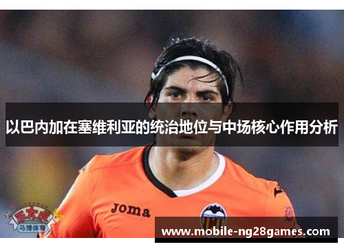 以巴内加在塞维利亚的统治地位与中场核心作用分析