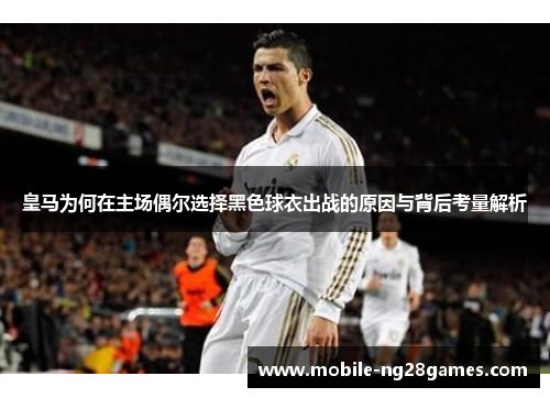 皇马为何在主场偶尔选择黑色球衣出战的原因与背后考量解析