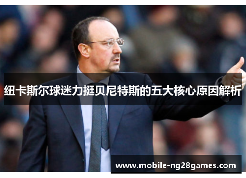 纽卡斯尔球迷力挺贝尼特斯的五大核心原因解析