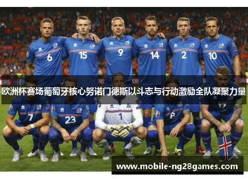 欧洲杯赛场葡萄牙核心努诺门德斯以斗志与行动激励全队凝聚力量