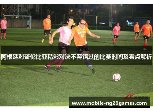 阿根廷对哥伦比亚精彩对决不容错过的比赛时间及看点解析