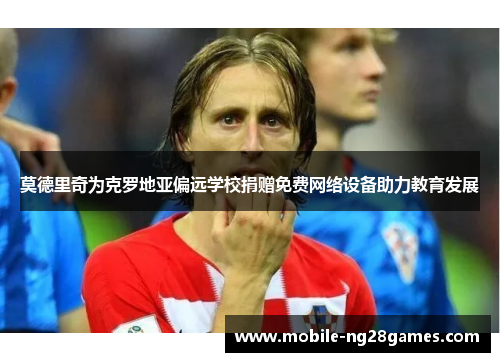 莫德里奇为克罗地亚偏远学校捐赠免费网络设备助力教育发展