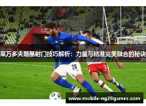 莱万多夫斯基射门技巧解析：力量与精准完美融合的秘诀
