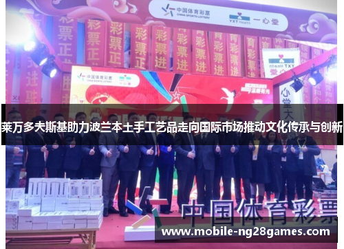 莱万多夫斯基助力波兰本土手工艺品走向国际市场推动文化传承与创新