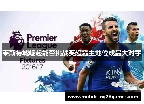 莱斯特城崛起能否挑战英超霸主地位成最大对手