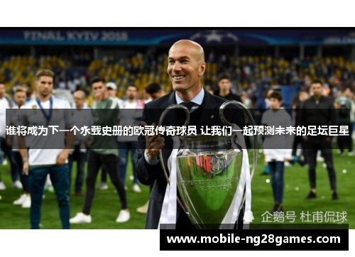 谁将成为下一个永载史册的欧冠传奇球员 让我们一起预测未来的足坛巨星