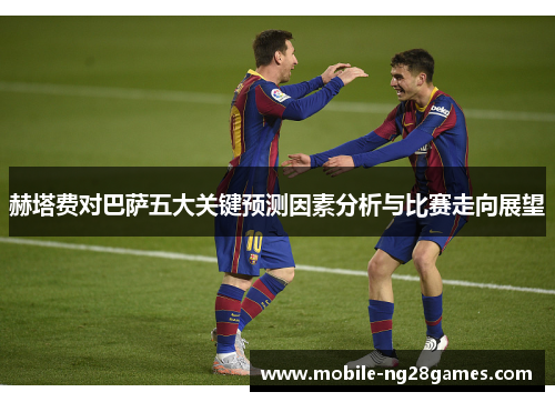 赫塔费对巴萨五大关键预测因素分析与比赛走向展望